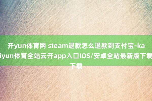 开yun体育网 steam退款怎么退款到支付宝-kaiyun体育全站云开app入口IOS/安卓全站最新版下载