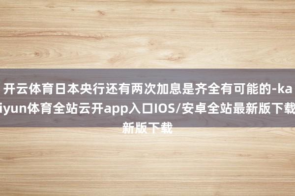 开云体育日本央行还有两次加息是齐全有可能的-kaiyun体育全站云开app入口IOS/安卓全站最新版下载