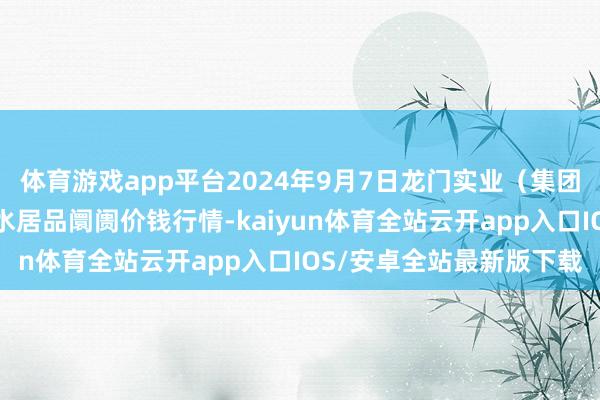 体育游戏app平台2024年9月7日龙门实业（集团）有限公司西三街农副水居品阛阓价钱行情-kaiyun体育全站云开app入口IOS/安卓全站最新版下载