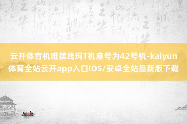 云开体育机唯摆线玛T机座号为42号机-kaiyun体育全站云开app入口IOS/安卓全站最新版下载