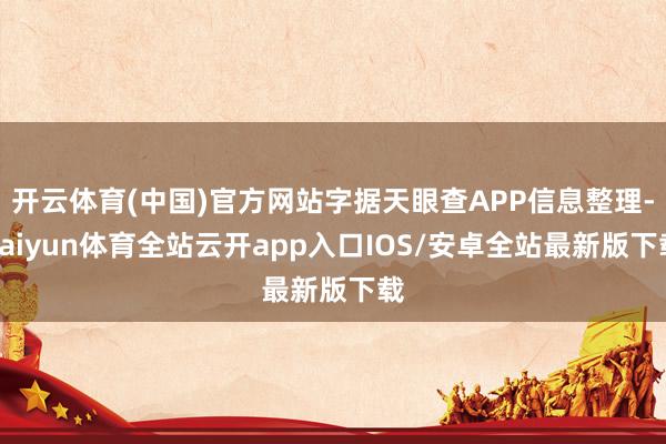 开云体育(中国)官方网站字据天眼查APP信息整理-kaiyun体育全站云开app入口IOS/安卓全站最新版下载