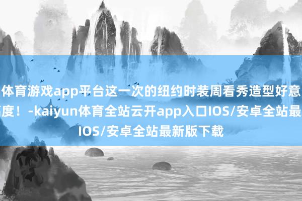 体育游戏app平台这一次的纽约时装周看秀造型好意思出新高度！-kaiyun体育全站云开app入口IOS/安卓全站最新版下载