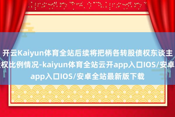 开云Kaiyun体育全站后续将把柄各转股债权东谈主执有配天集团股权比例情况-kaiyun体育全站云开app入口IOS/安卓全站最新版下载