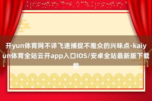 开yun体育网不详飞速捕捉不雅众的兴味点-kaiyun体育全站云开app入口IOS/安卓全站最新版下载