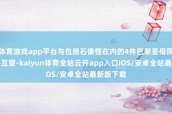 体育游戏app平台与包括石像怪在内的4件巴黎圣母院雕饰原件互望-kaiyun体育全站云开app入口IOS/安卓全站最新版下载