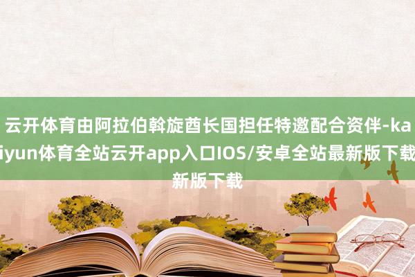 云开体育由阿拉伯斡旋酋长国担任特邀配合资伴-kaiyun体育全站云开app入口IOS/安卓全站最新版下载