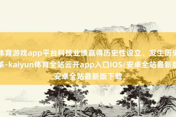 体育游戏app平台科技业绩赢得历史性设立、发生历史性变革-kaiyun体育全站云开app入口IOS/安卓全站最新版下载