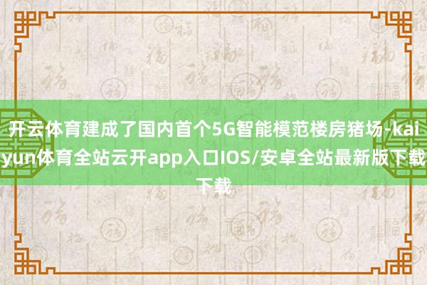 开云体育建成了国内首个5G智能模范楼房猪场-kaiyun体育全站云开app入口IOS/安卓全站最新版下载