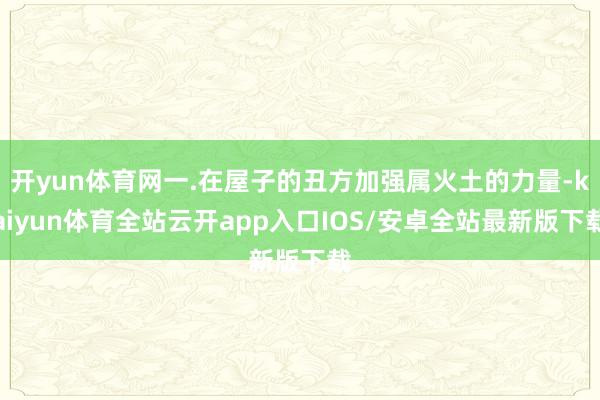 开yun体育网一.在屋子的丑方加强属火土的力量-kaiyun体育全站云开app入口IOS/安卓全站最新版下载