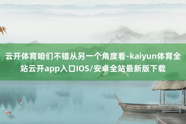 云开体育咱们不错从另一个角度看-kaiyun体育全站云开app入口IOS/安卓全站最新版下载