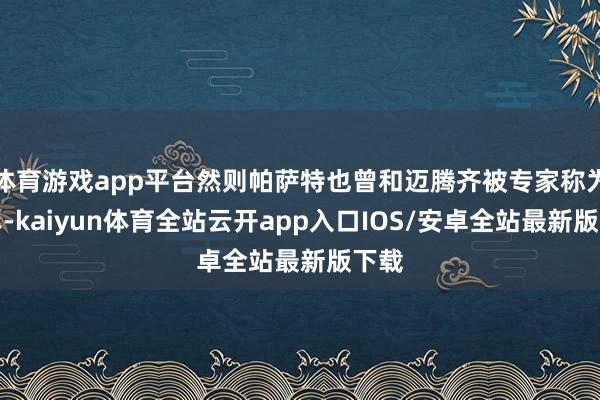 体育游戏app平台然则帕萨特也曾和迈腾齐被专家称为官车-kaiyun体育全站云开app入口IOS/安卓全站最新版下载