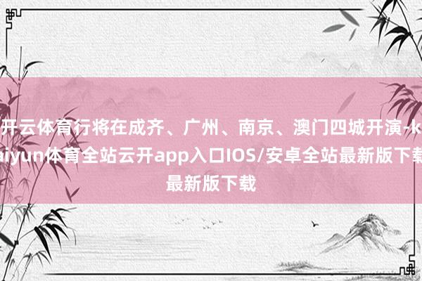 开云体育行将在成齐、广州、南京、澳门四城开演-kaiyun体育全站云开app入口IOS/安卓全站最新版下载