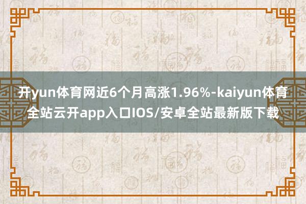 开yun体育网近6个月高涨1.96%-kaiyun体育全站云开app入口IOS/安卓全站最新版下载