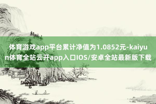 体育游戏app平台累计净值为1.0852元-kaiyun体育全站云开app入口IOS/安卓全站最新版下载