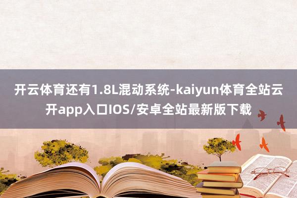 开云体育还有1.8L混动系统-kaiyun体育全站云开app入口IOS/安卓全站最新版下载