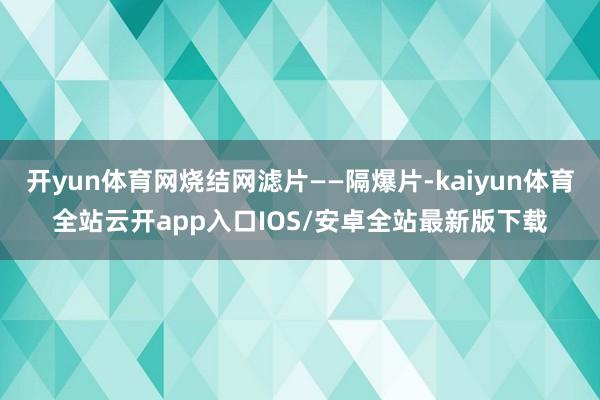 开yun体育网烧结网滤片——隔爆片-kaiyun体育全站云开app入口IOS/安卓全站最新版下载