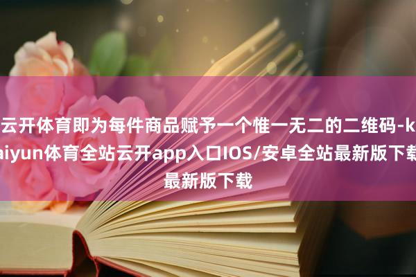 云开体育即为每件商品赋予一个惟一无二的二维码-kaiyun体育全站云开app入口IOS/安卓全站最新版下载