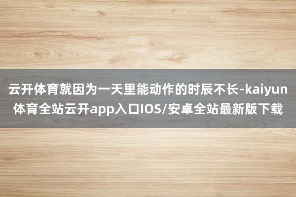 云开体育就因为一天里能动作的时辰不长-kaiyun体育全站云开app入口IOS/安卓全站最新版下载