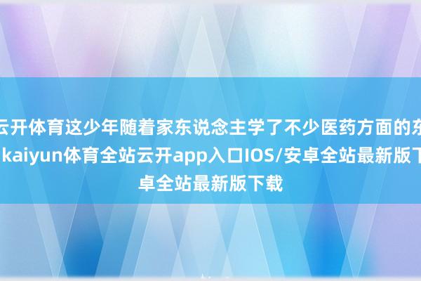 云开体育这少年随着家东说念主学了不少医药方面的东西-kaiyun体育全站云开app入口IOS/安卓全站最新版下载