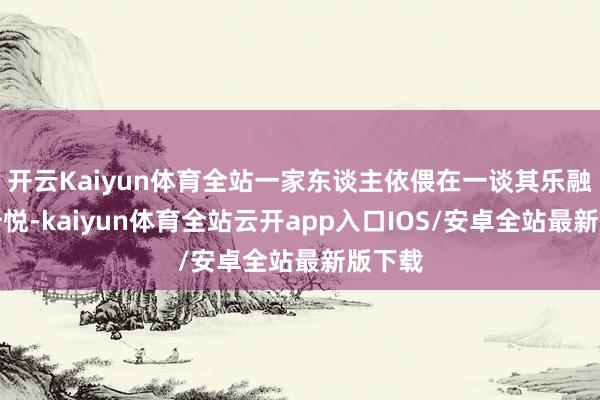 开云Kaiyun体育全站一家东谈主依偎在一谈其乐融融好忻悦-kaiyun体育全站云开app入口IOS/安卓全站最新版下载