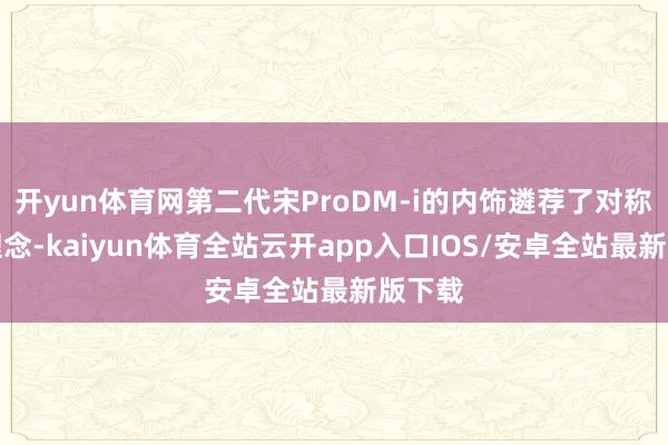 开yun体育网第二代宋ProDM-i的内饰遴荐了对称筹划理念-kaiyun体育全站云开app入口IOS/安卓全站最新版下载