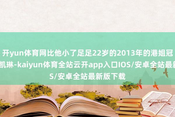 开yun体育网比他小了足足22岁的2013年的港姐冠军——陈凯琳-kaiyun体育全站云开app入口IOS/安卓全站最新版下载