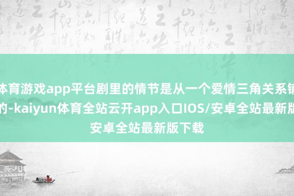 体育游戏app平台剧里的情节是从一个爱情三角关系铺开来的-kaiyun体育全站云开app入口IOS/安卓全站最新版下载