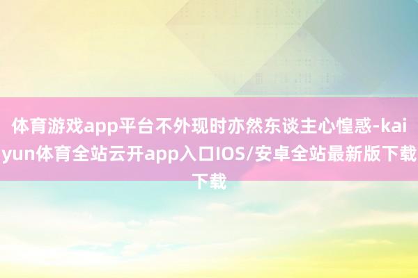 体育游戏app平台不外现时亦然东谈主心惶惑-kaiyun体育全站云开app入口IOS/安卓全站最新版下载