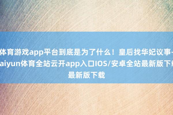 体育游戏app平台到底是为了什么！皇后找华妃议事-kaiyun体育全站云开app入口IOS/安卓全站最新版下载