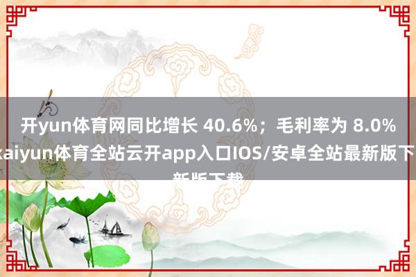 开yun体育网同比增长 40.6%；毛利率为 8.0%-kaiyun体育全站云开app入口IOS/安卓全站最新版下载