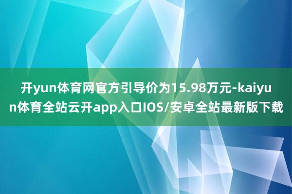 开yun体育网官方引导价为15.98万元-kaiyun体育全站云开app入口IOS/安卓全站最新版下载