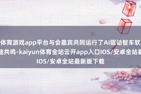 体育游戏app平台与会嘉宾共同运行了AI驱动智车软件生态基础共鸣-kaiyun体育全站云开app入口IOS/安卓全站最新版下载