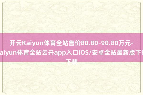 开云Kaiyun体育全站售价80.80-90.80万元-kaiyun体育全站云开app入口IOS/安卓全站最新版下载