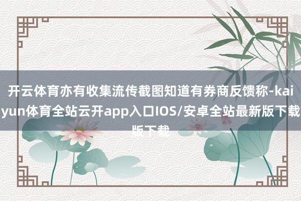 开云体育亦有收集流传截图知道有券商反馈称-kaiyun体育全站云开app入口IOS/安卓全站最新版下载