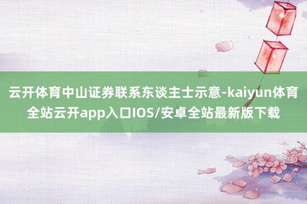 云开体育中山证券联系东谈主士示意-kaiyun体育全站云开app入口IOS/安卓全站最新版下载