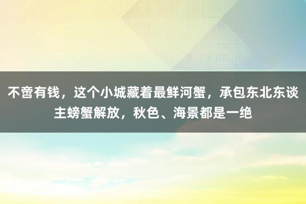 不啻有钱，这个小城藏着最鲜河蟹，承包东北东谈主螃蟹解放，秋色、海景都是一绝