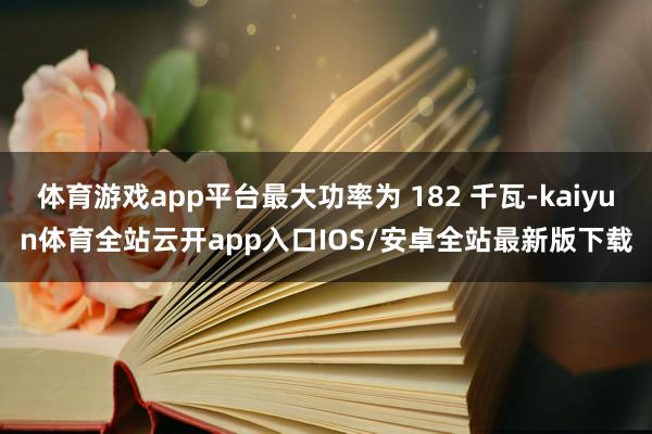 体育游戏app平台最大功率为 182 千瓦-kaiyun体育全站云开app入口IOS/安卓全站最新版下载