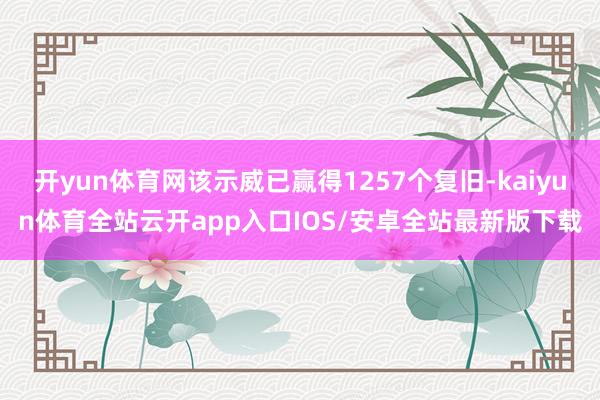 开yun体育网该示威已赢得1257个复旧-kaiyun体育全站云开app入口IOS/安卓全站最新版下载