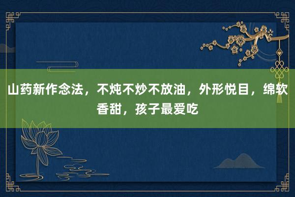 山药新作念法，不炖不炒不放油，外形悦目，绵软香甜，孩子最爱吃