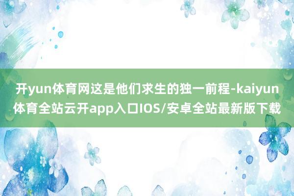 开yun体育网这是他们求生的独一前程-kaiyun体育全站云开app入口IOS/安卓全站最新版下载