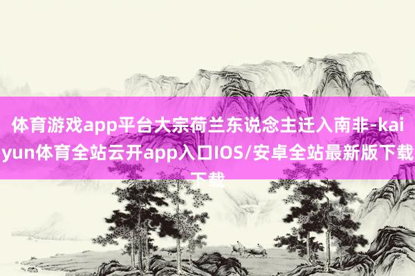 体育游戏app平台大宗荷兰东说念主迁入南非-kaiyun体育全站云开app入口IOS/安卓全站最新版下载