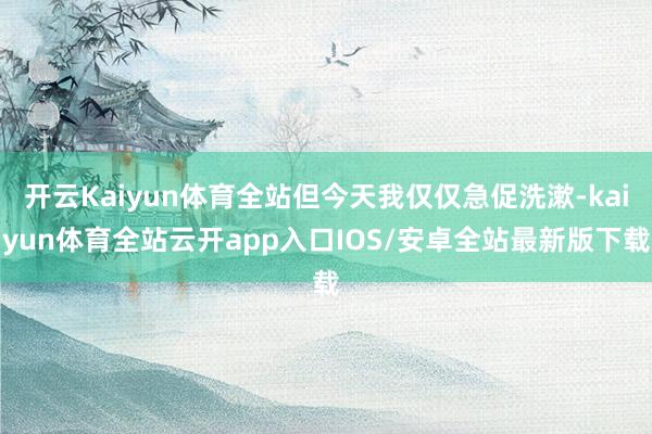 开云Kaiyun体育全站但今天我仅仅急促洗漱-kaiyun体育全站云开app入口IOS/安卓全站最新版下载