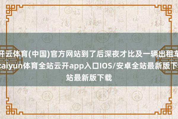 开云体育(中国)官方网站到了后深夜才比及一辆出租车-kaiyun体育全站云开app入口IOS/安卓全站最新版下载