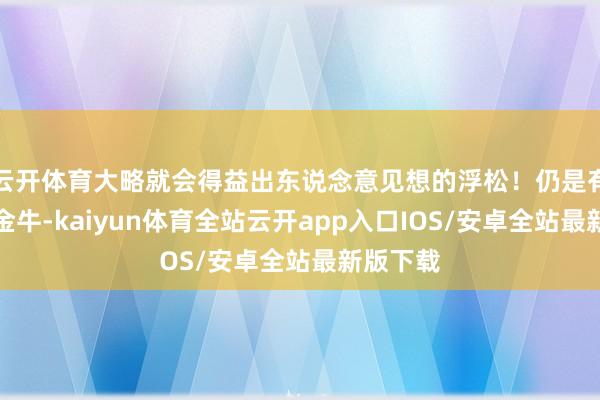 云开体育大略就会得益出东说念意见想的浮松！仍是有伴侣的金牛-kaiyun体育全站云开app入口IOS/安卓全站最新版下载