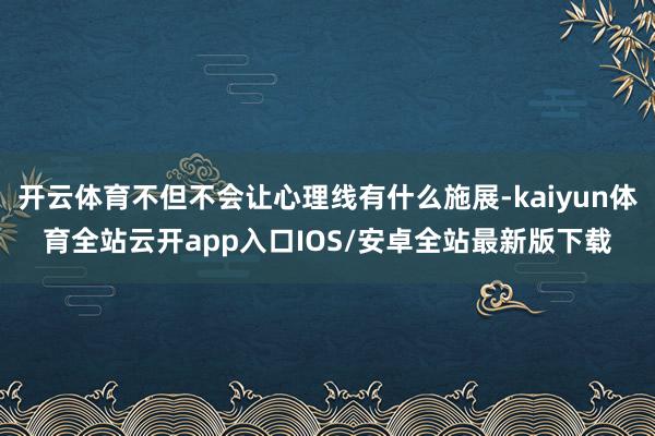 开云体育不但不会让心理线有什么施展-kaiyun体育全站云开app入口IOS/安卓全站最新版下载