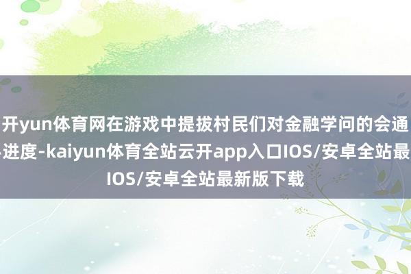 开yun体育网在游戏中提拔村民们对金融学问的会通和掌合手进度-kaiyun体育全站云开app入口IOS/安卓全站最新版下载