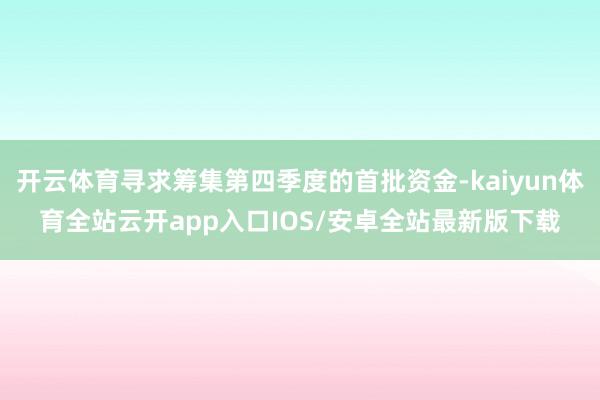 开云体育寻求筹集第四季度的首批资金-kaiyun体育全站云开app入口IOS/安卓全站最新版下载