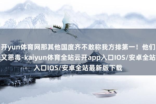 开yun体育网那其他国度齐不敢称我方排第一！他们那技巧凶残又恶毒-kaiyun体育全站云开app入口IOS/安卓全站最新版下载