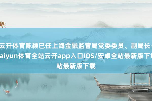 云开体育陈颖已任上海金融监管局党委委员、副局长-kaiyun体育全站云开app入口IOS/安卓全站最新版下载