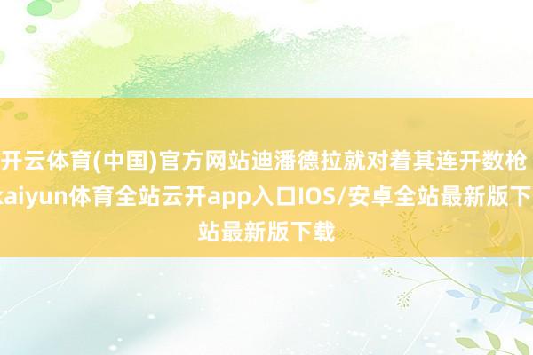 开云体育(中国)官方网站迪潘德拉就对着其连开数枪 -kaiyun体育全站云开app入口IOS/安卓全站最新版下载